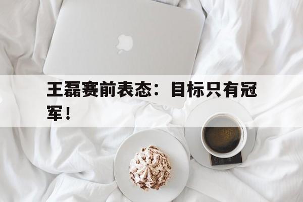 电子竞技体育博彩网站-王磊赛前表态：目标只有冠军！
